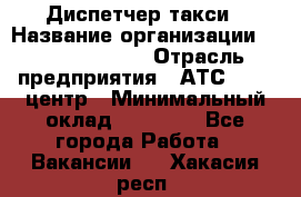 Диспетчер такси › Название организации ­ Ecolife taxi › Отрасль предприятия ­ АТС, call-центр › Минимальный оклад ­ 30 000 - Все города Работа » Вакансии   . Хакасия респ.